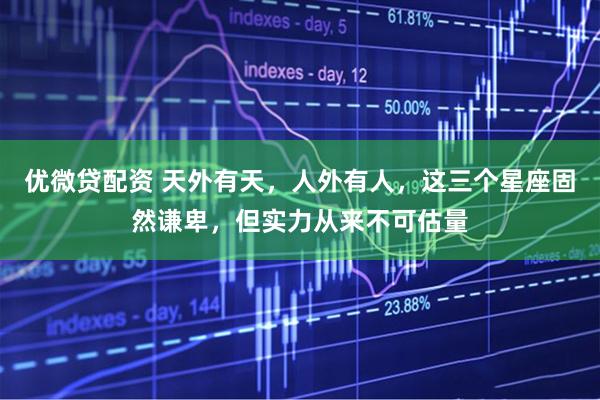 優(yōu)微貸配資 天外有天，人外有人，這三個星座固然謙卑，但實力從來不可估量